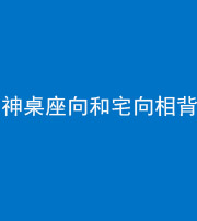汕头阴阳风水化煞一百六十八——神桌座向和宅向相背